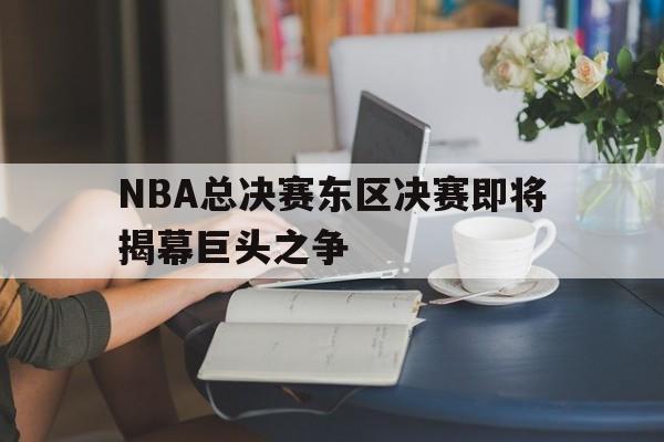 NBA总决赛东区决赛即将揭幕巨头之争