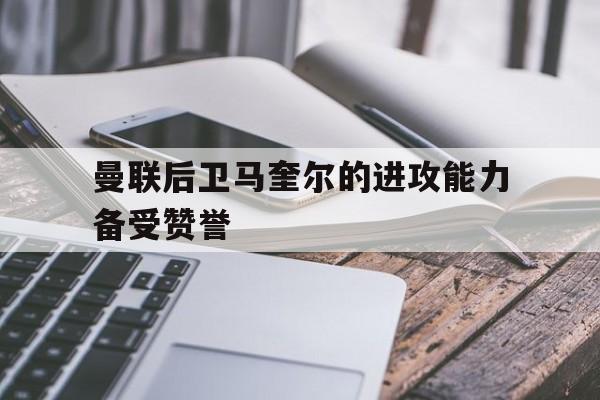 曼联后卫马奎尔的进攻能力备受赞誉