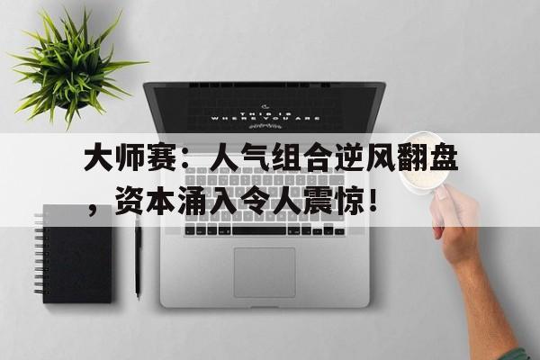 大师赛：人气组合逆风翻盘，资本涌入令人震惊！