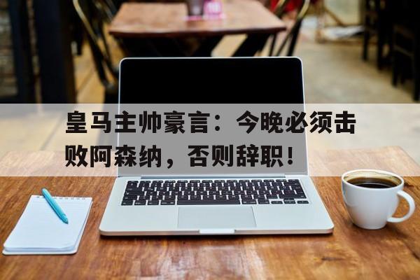 皇马主帅豪言：今晚必须击败阿森纳，否则辞职！
