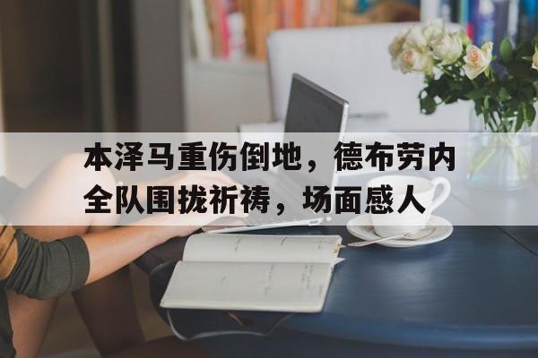 本泽马重伤倒地，德布劳内全队围拢祈祷，场面感人