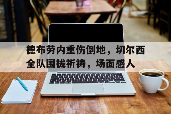 德布劳内重伤倒地,切尔西全队围拢祈祷,场面感人 德布劳内重伤倒地,切尔西全队围拢祈祷,场面感人