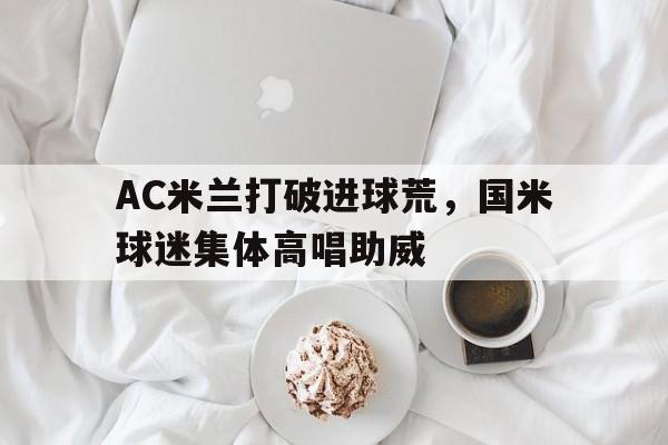 AC米兰打破进球荒，国米球迷集体高唱助威