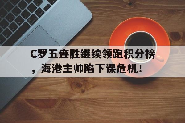 C罗五连胜继续领跑积分榜，海港主帅陷下课危机！勒沃库森比赛集锦