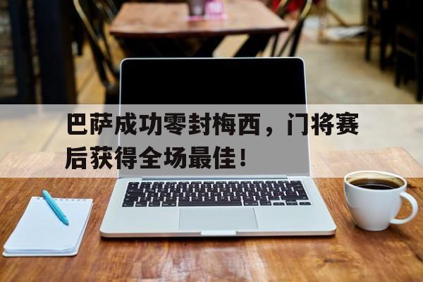 巴萨成功零封梅西，门将赛后获得全场最佳！巴萨成功零封梅西,门将赛后获得全场最佳进球