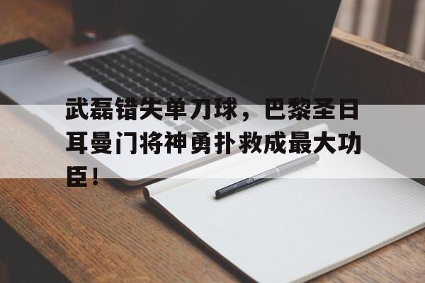 武磊错失单刀球，巴黎圣日耳曼门将神勇扑救成最大功臣！