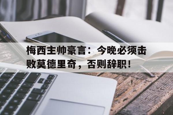 梅西主帅豪言：今晚必须击败莫德里奇，否则辞职！魔笛莫德里奇简介